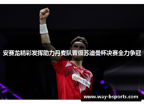 安赛龙精彩发挥助力丹麦队晋级苏迪曼杯决赛全力争冠 安赛龙精彩发挥助力丹麦队晋级苏迪曼杯决赛全力争冠