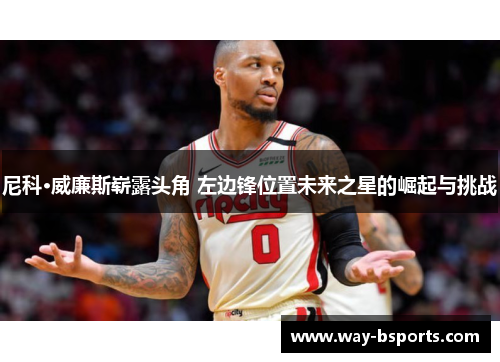 尼科·威廉斯崭露头角 左边锋位置未来之星的崛起与挑战 尼科·威廉斯崭露头角 左边锋位置未来之星的崛起与挑战