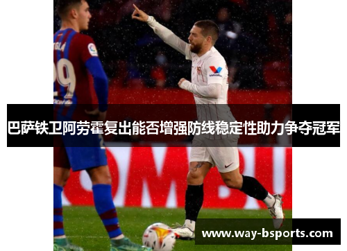 巴萨铁卫阿劳霍复出能否增强防线稳定性助力争夺冠军 巴萨铁卫阿劳霍复出能否增强防线稳定性助力争夺冠军
