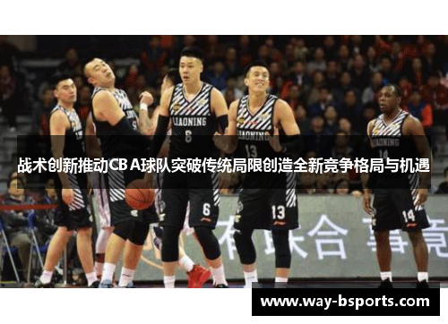战术创新推动CBA球队突破传统局限创造全新竞争格局与机遇 战术创新推动CBA球队突破传统局限创造全新竞争格局与机遇