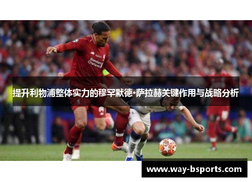 提升利物浦整体实力的穆罕默德·萨拉赫关键作用与战略分析