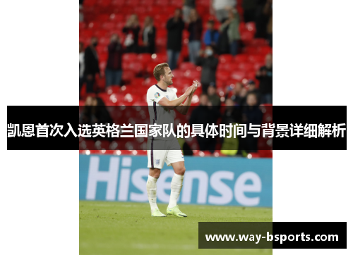 凯恩首次入选英格兰国家队的具体时间与背景详细解析 凯恩首次入选英格兰国家队的具体时间与背景详细解析