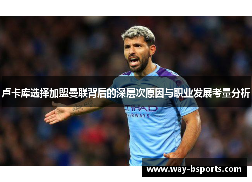 卢卡库选择加盟曼联背后的深层次原因与职业发展考量分析 卢卡库选择加盟曼联背后的深层次原因与职业发展考量分析