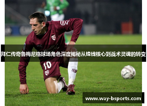 拜仁传奇鲁梅尼格球场角色深度揭秘从锋线核心到战术灵魂的转变 拜仁传奇鲁梅尼格球场角色深度揭秘从锋线核心到战术灵魂的转变