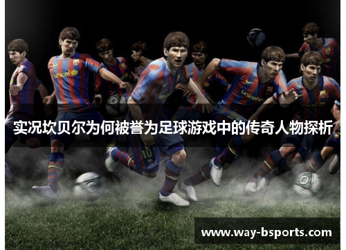 实况坎贝尔为何被誉为足球游戏中的传奇人物探析
