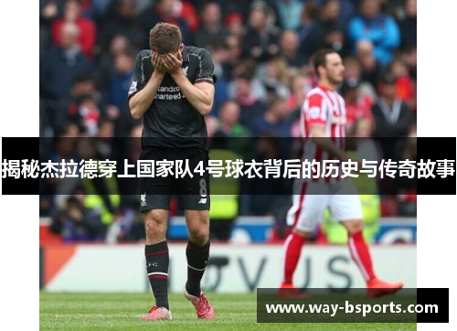揭秘杰拉德穿上国家队4号球衣背后的历史与传奇故事