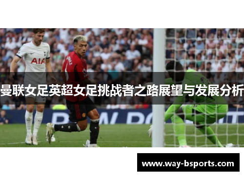 曼联女足英超女足挑战者之路展望与发展分析 曼联女足英超女足挑战者之路展望与发展分析
