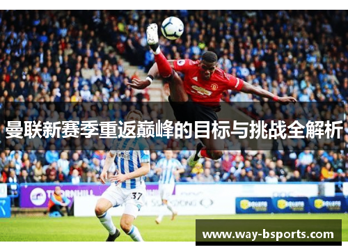 曼联新赛季重返巅峰的目标与挑战全解析 曼联新赛季重返巅峰的目标与挑战全解析