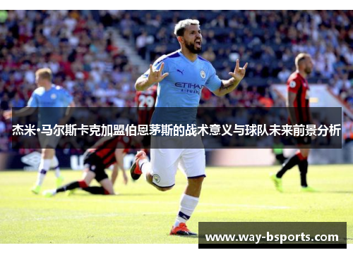 杰米·马尔斯卡克加盟伯恩茅斯的战术意义与球队未来前景分析 杰米·马尔斯卡克加盟伯恩茅斯的战术意义与球队未来前景分析