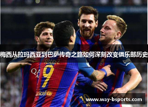 梅西从拉玛西亚到巴萨传奇之路如何深刻改变俱乐部历史 梅西从拉玛西亚到巴萨传奇之路如何深刻改变俱乐部历史