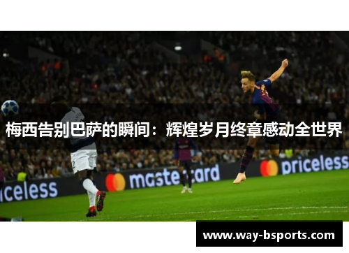 梅西告别巴萨的瞬间:辉煌岁月终章感动全世界 梅西告别巴萨的瞬间:辉煌岁月终章感动全世界