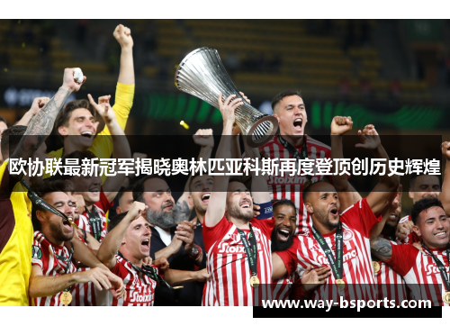 欧协联最新冠军揭晓奥林匹亚科斯再度登顶创历史辉煌 欧协联最新冠军揭晓奥林匹亚科斯再度登顶创历史辉煌
