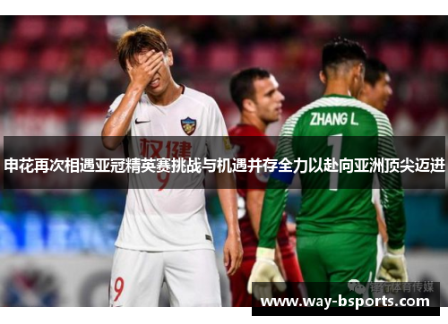 申花再次相遇亚冠精英赛挑战与机遇并存全力以赴向亚洲顶尖迈进