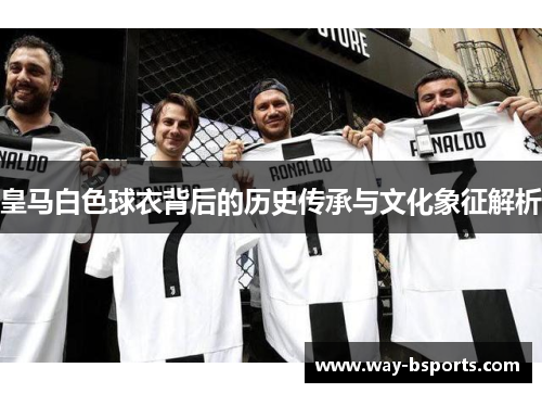 皇马白色球衣背后的历史传承与文化象征解析 皇马白色球衣背后的历史传承与文化象征解析