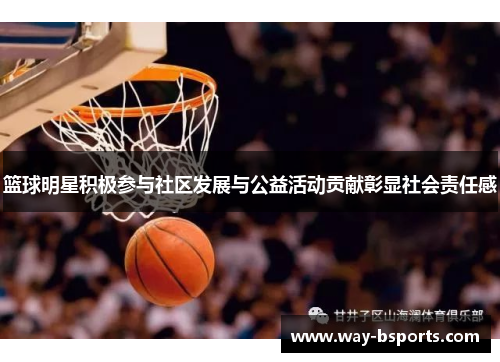 篮球明星积极参与社区发展与公益活动贡献彰显社会责任感