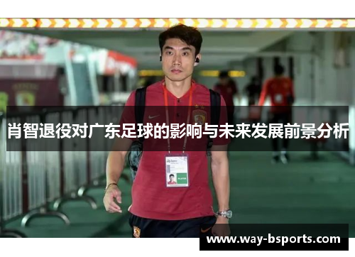 肖智退役对广东足球的影响与未来发展前景分析 肖智退役对广东足球的影响与未来发展前景分析