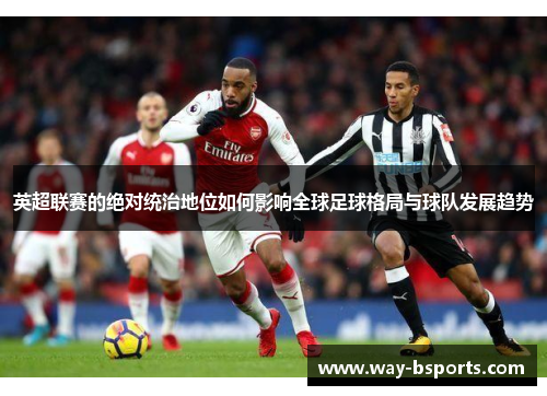 英超联赛的绝对统治地位如何影响全球足球格局与球队发展趋势 英超联赛的绝对统治地位如何影响全球足球格局与球队发展趋势