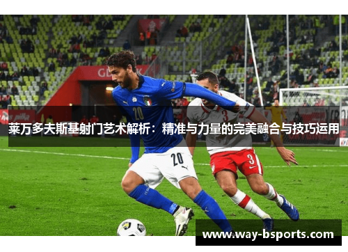 莱万多夫斯基射门艺术解析:精准与力量的完美融合与技巧运用 莱万多夫斯基射门艺术解析:精准与力量的完美融合与技巧运用