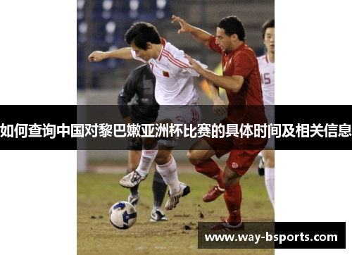 如何查询中国对黎巴嫩亚洲杯比赛的具体时间及相关信息