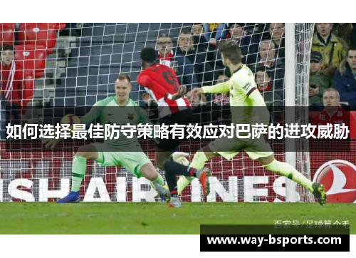 如何选择最佳防守策略有效应对巴萨的进攻威胁