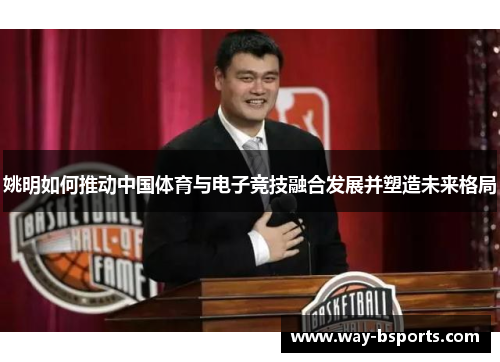 姚明如何推动中国体育与电子竞技融合发展并塑造未来格局
