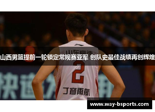 山西男篮提前一轮锁定常规赛亚军 创队史最佳战绩再创辉煌