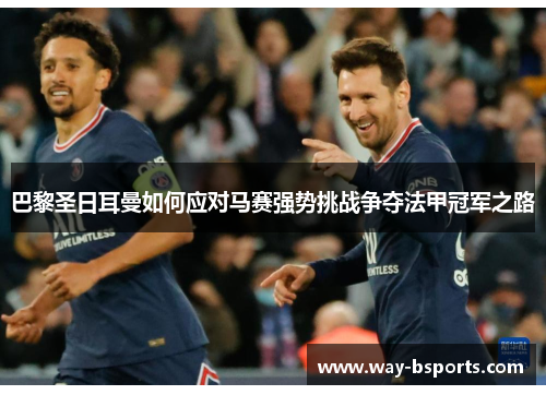 巴黎圣日耳曼如何应对马赛强势挑战争夺法甲冠军之路