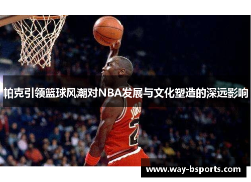 帕克引领篮球风潮对NBA发展与文化塑造的深远影响 帕克引领篮球风潮对NBA发展与文化塑造的深远影响