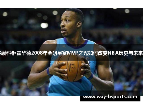 德怀特·霍华德2008年全明星赛MVP之光如何改变NBA历史与未来