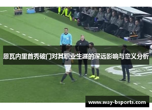恩瓦内里首秀破门对其职业生涯的深远影响与意义分析 恩瓦内里首秀破门对其职业生涯的深远影响与意义分析