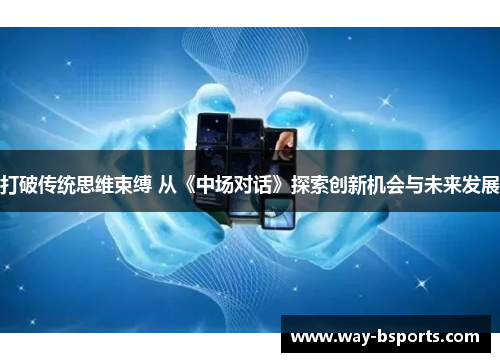 打破传统思维束缚 从《中场对话》探索创新机会与未来发展 打破传统思维束缚 从《中场对话》探索创新机会与未来发展