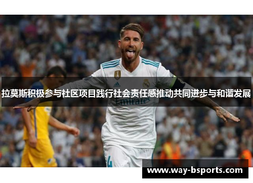 拉莫斯积极参与社区项目践行社会责任感推动共同进步与和谐发展 拉莫斯积极参与社区项目践行社会责任感推动共同进步与和谐发展