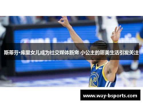 斯蒂芬·库里女儿成为社交媒体新宠 小公主的甜美生活引发关注 斯蒂芬·库里女儿成为社交媒体新宠 小公主的甜美生活引发关注