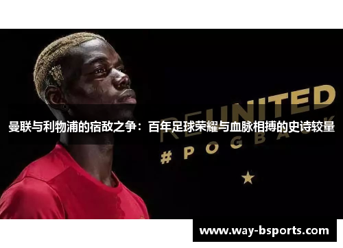 曼联与利物浦的宿敌之争:百年足球荣耀与血脉相搏的史诗较量 曼联与利物浦的宿敌之争:百年足球荣耀与血脉相搏的史诗较量