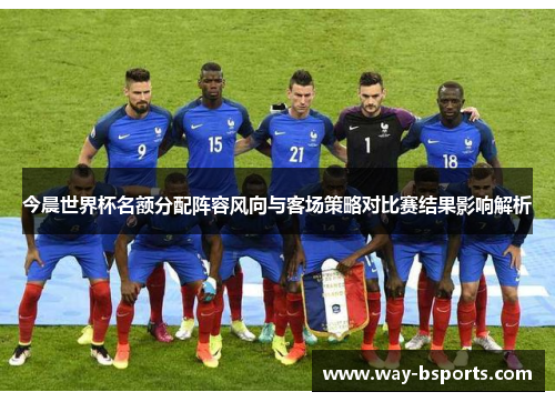 今晨世界杯名额分配阵容风向与客场策略对比赛结果影响解析 今晨世界杯名额分配阵容风向与客场策略对比赛结果影响解析