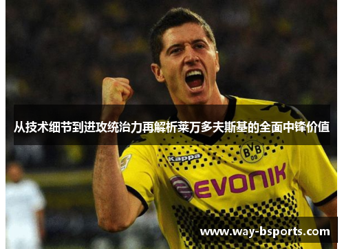 从技术细节到进攻统治力再解析莱万多夫斯基的全面中锋价值 从技术细节到进攻统治力再解析莱万多夫斯基的全面中锋价值