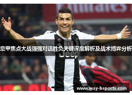 意甲焦点大战强强对话胜负关键深度解析及战术博弈分析 意甲焦点大战强强对话胜负关键深度解析及战术博弈分析