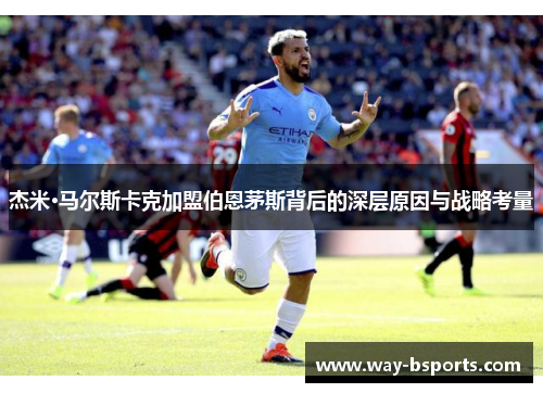 杰米·马尔斯卡克加盟伯恩茅斯背后的深层原因与战略考量 杰米·马尔斯卡克加盟伯恩茅斯背后的深层原因与战略考量