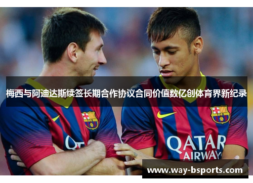 梅西与阿迪达斯续签长期合作协议合同价值数亿创体育界新纪录 梅西与阿迪达斯续签长期合作协议合同价值数亿创体育界新纪录