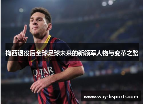 梅西退役后全球足球未来的新领军人物与变革之路 梅西退役后全球足球未来的新领军人物与变革之路