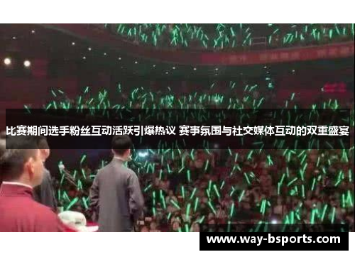 比赛期间选手粉丝互动活跃引爆热议 赛事氛围与社交媒体互动的双重盛宴 比赛期间选手粉丝互动活跃引爆热议 赛事氛围与社交媒体互动的双重盛宴