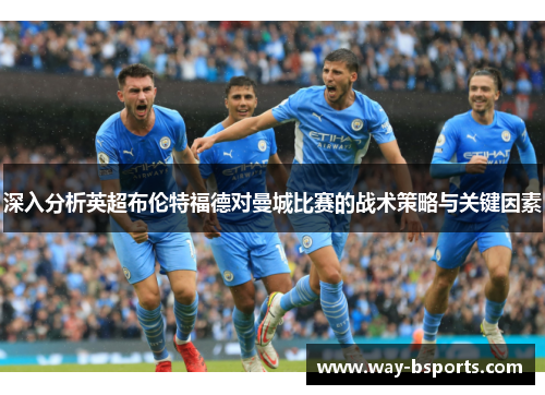 深入分析英超布伦特福德对曼城比赛的战术策略与关键因素 深入分析英超布伦特福德对曼城比赛的战术策略与关键因素