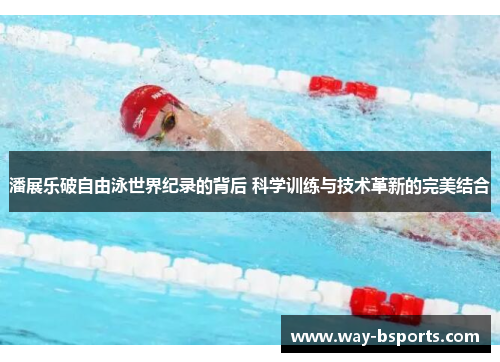 潘展乐破自由泳世界纪录的背后 科学训练与技术革新的完美结合 潘展乐破自由泳世界纪录的背后 科学训练与技术革新的完美结合