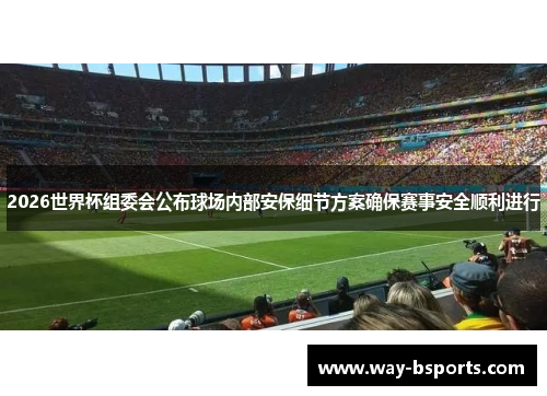 2026世界杯组委会公布球场内部安保细节方案确保赛事安全顺利进行 2026世界杯组委会公布球场内部安保细节方案确保赛事安全顺利进行