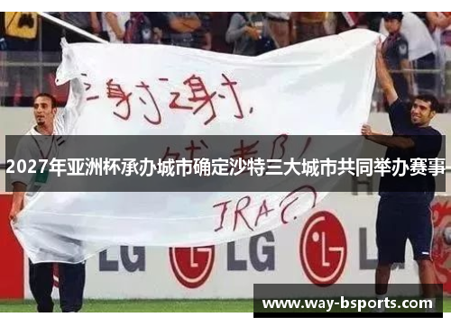 2027年亚洲杯承办城市确定沙特三大城市共同举办赛事 2027年亚洲杯承办城市确定沙特三大城市共同举办赛事