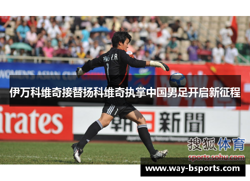 伊万科维奇接替扬科维奇执掌中国男足开启新征程