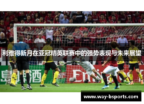 利雅得新月在亚冠精英联赛中的强势表现与未来展望
