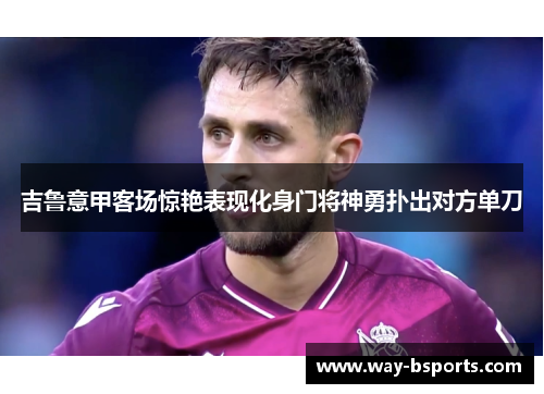 吉鲁意甲客场惊艳表现化身门将神勇扑出对方单刀