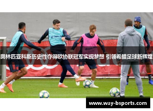 奥林匹亚科斯历史性夺得欧协联冠军实现梦想 引领希腊足球新辉煌