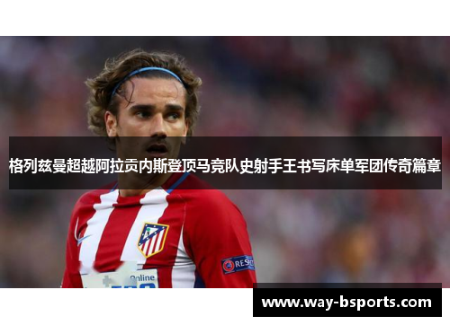 格列兹曼超越阿拉贡内斯登顶马竞队史射手王书写床单军团传奇篇章